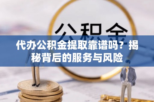 什邡代办公积金提取靠谱吗？揭秘背后的服务与风险