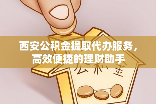 什邡西安公积金提取代办服务，高效便捷的理财助手
