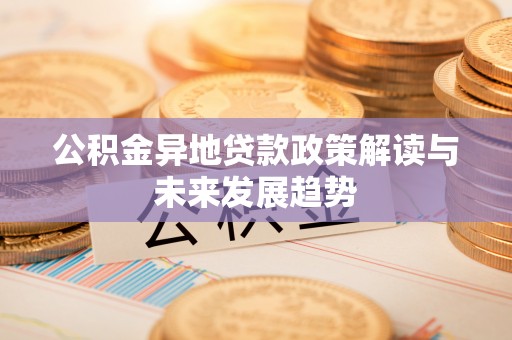 什邡公积金异地贷款政策解读与未来发展趋势