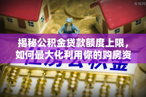 什邡揭秘公积金贷款额度上限，如何最大化利用你的购房资金？