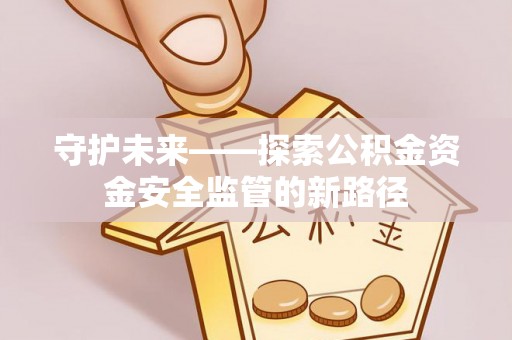什邡守护未来——探索公积金资金安全监管的新路径