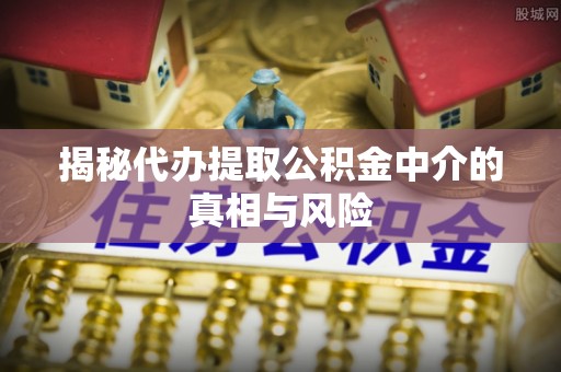 什邡揭秘代办提取公积金中介的真相与风险