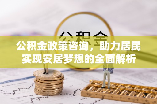 什邡公积金政策咨询，助力居民实现安居梦想的全面解析