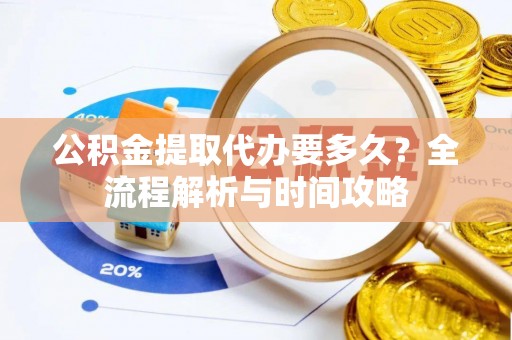 什邡公积金提取代办要多久？全流程解析与时间攻略