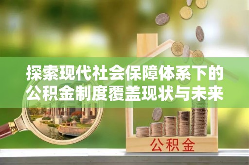 什邡探索现代社会保障体系下的公积金制度覆盖现状与未来发展