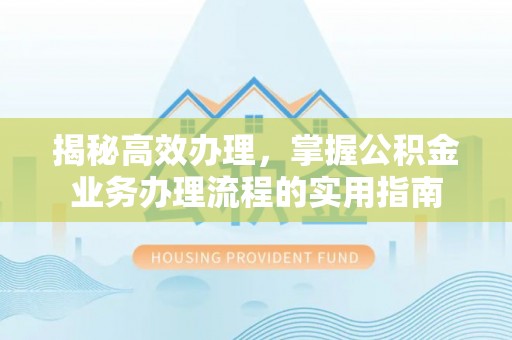 什邡揭秘高效办理，掌握公积金业务办理流程的实用指南