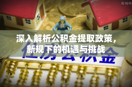 什邡深入解析公积金提取政策，新规下的机遇与挑战