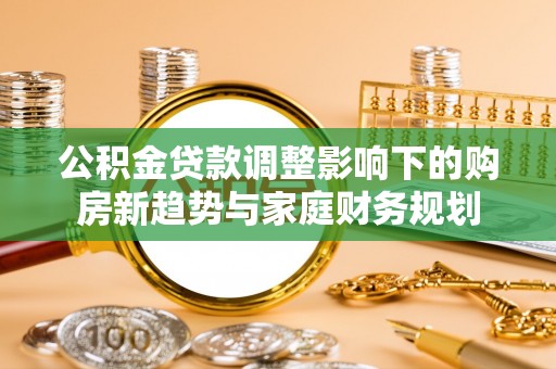 什邡公积金贷款调整影响下的购房新趋势与家庭财务规划