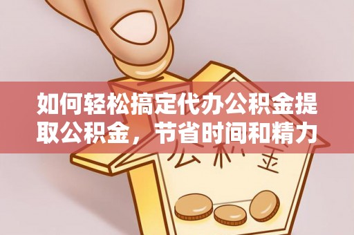 什邡如何轻松搞定代办公积金提取公积金，节省时间和精力的秘密武器
