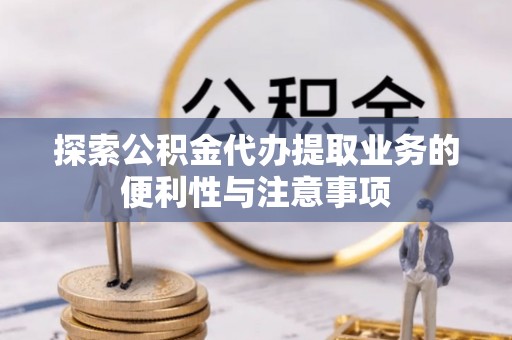 什邡探索公积金代办提取业务的便利性与注意事项