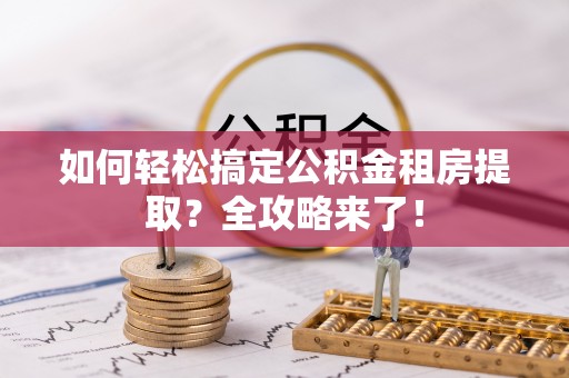 什邡如何轻松搞定公积金租房提取？全攻略来了！