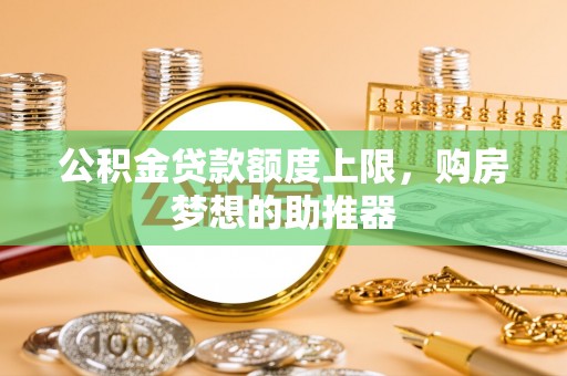 什邡公积金贷款额度上限，购房梦想的助推器