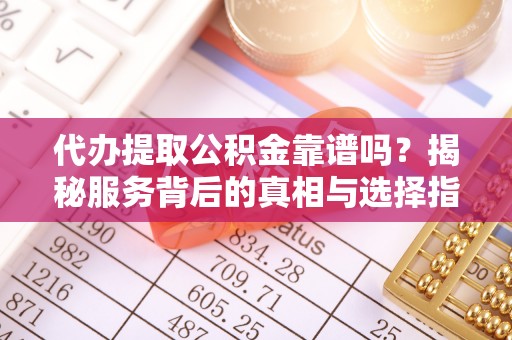 什邡代办提取公积金靠谱吗？揭秘服务背后的真相与选择指南