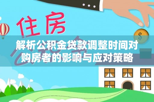 什邡解析公积金贷款调整时间对购房者的影响与应对策略