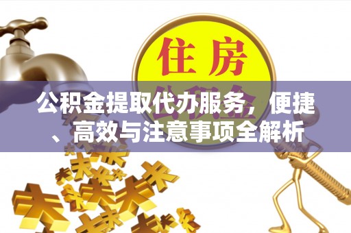 什邡公积金提取代办服务，便捷、高效与注意事项全解析