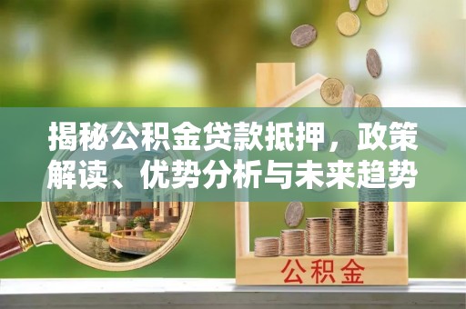 什邡揭秘公积金贷款抵押，政策解读、优势分析与未来趋势