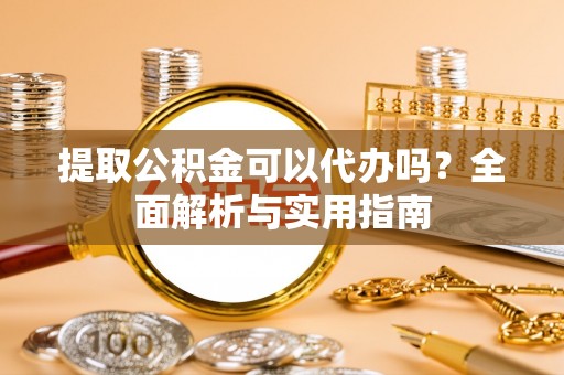 什邡提取公积金可以代办吗？全面解析与实用指南