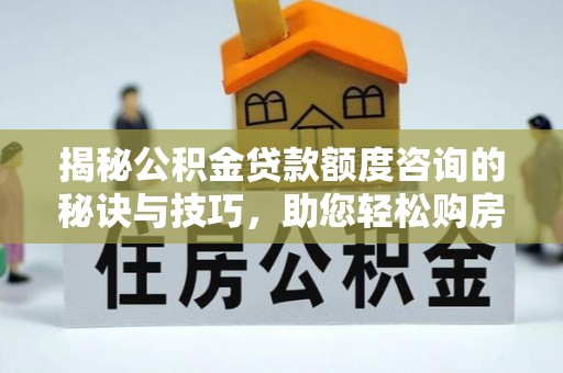 什邡揭秘公积金贷款额度咨询的秘诀与技巧，助您轻松购房！