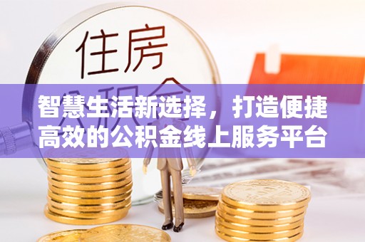 什邡智慧生活新选择，打造便捷高效的公积金线上服务平台