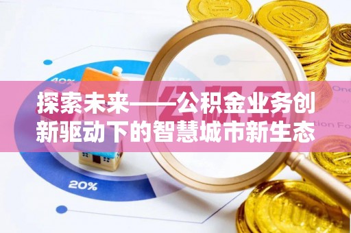 什邡探索未来——公积金业务创新驱动下的智慧城市新生态