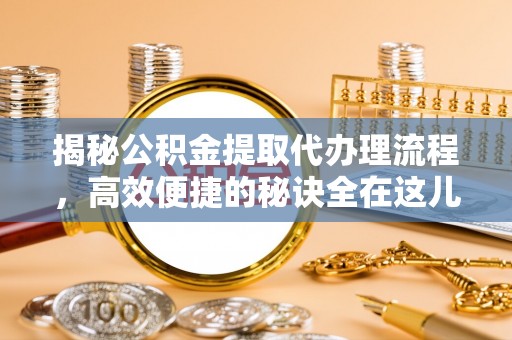 什邡揭秘公积金提取代办理流程，高效便捷的秘诀全在这儿