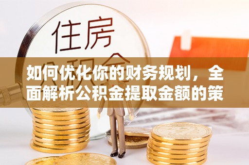 什邡如何优化你的财务规划，全面解析公积金提取金额的策略与技巧