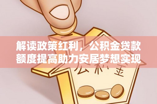 什邡解读政策红利，公积金贷款额度提高助力安居梦想实现