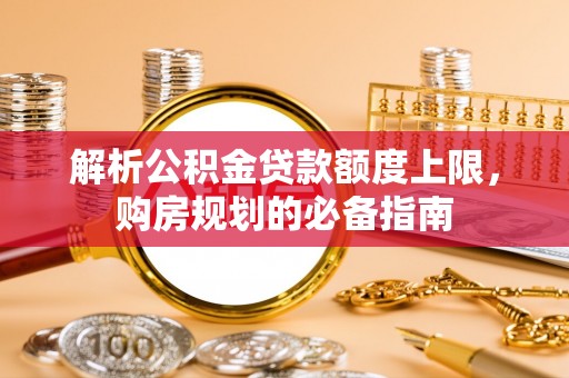 什邡解析公积金贷款额度上限，购房规划的必备指南