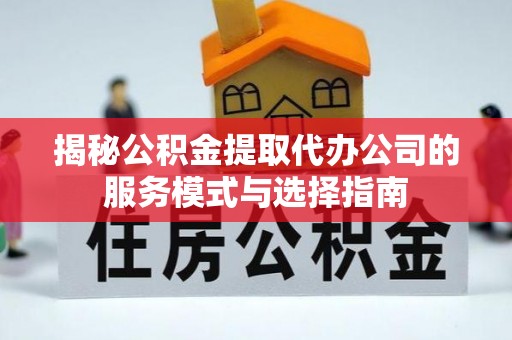 什邡揭秘公积金提取代办公司的服务模式与选择指南
