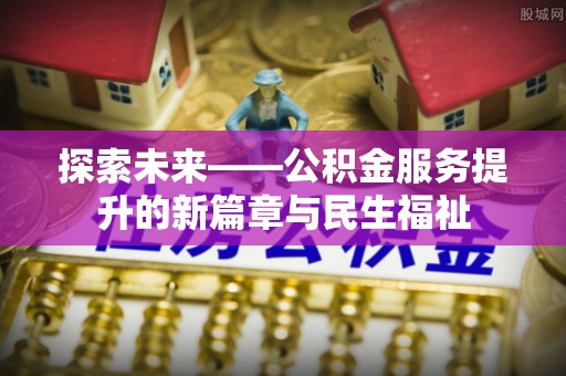 什邡探索未来——公积金服务提升的新篇章与民生福祉