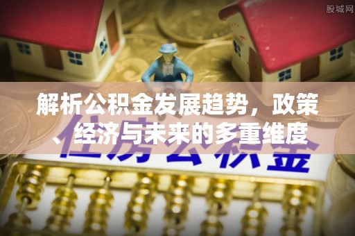 什邡解析公积金发展趋势，政策、经济与未来的多重维度