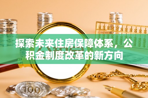 什邡探索未来住房保障体系，公积金制度改革的新方向