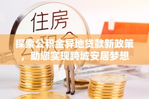什邡探索公积金异地贷款新政策，助您实现跨城安居梦想
