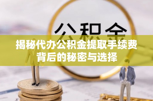 什邡揭秘代办公积金提取手续费背后的秘密与选择