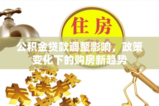 什邡公积金贷款调整影响，政策变化下的购房新趋势