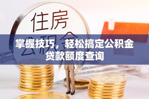 什邡掌握技巧，轻松搞定公积金贷款额度查询