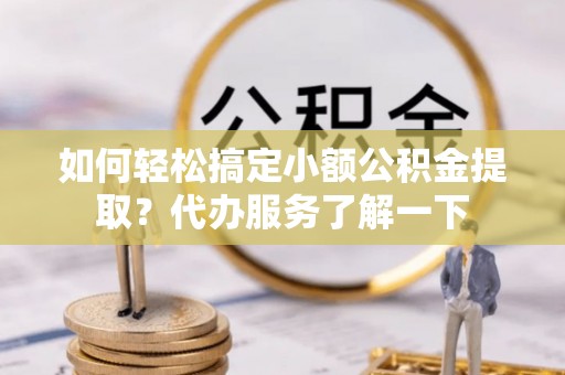 什邡如何轻松搞定小额公积金提取？代办服务了解一下
