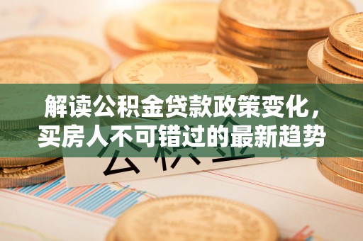 什邡解读公积金贷款政策变化，买房人不可错过的最新趋势
