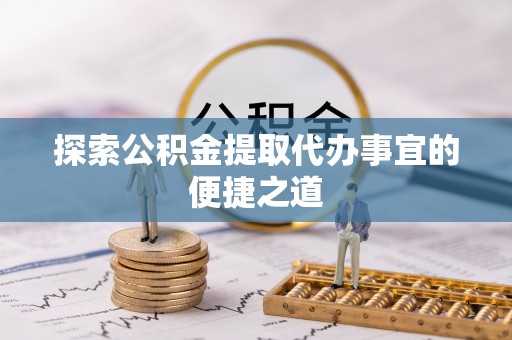 什邡探索公积金提取代办事宜的便捷之道