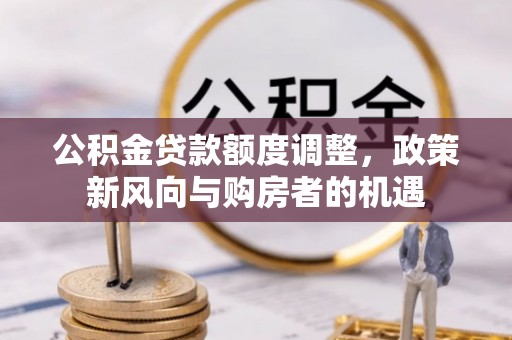 什邡公积金贷款额度调整，政策新风向与购房者的机遇