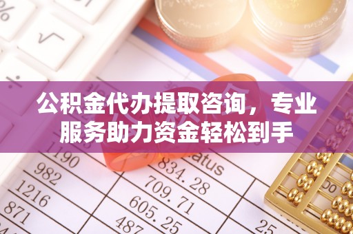 什邡公积金代办提取咨询，专业服务助力资金轻松到手