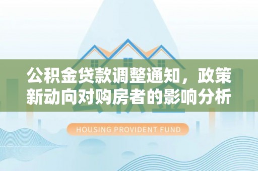什邡公积金贷款调整通知，政策新动向对购房者的影响分析
