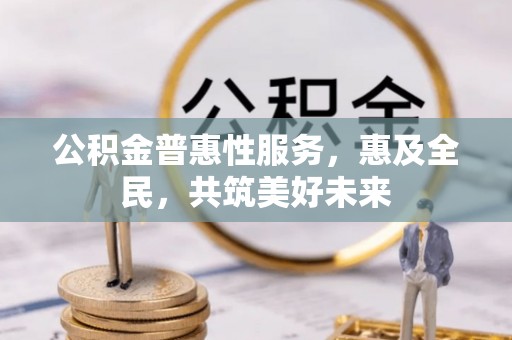 什邡公积金普惠性服务，惠及全民，共筑美好未来