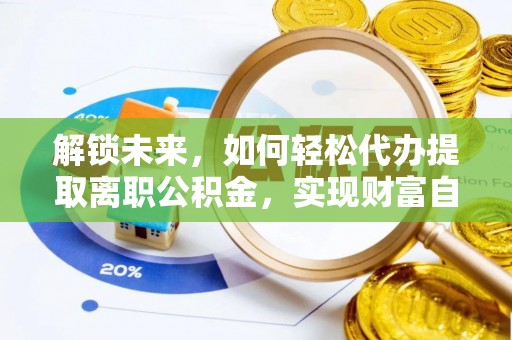 什邡解锁未来，如何轻松代办提取离职公积金，实现财富自由的第一步