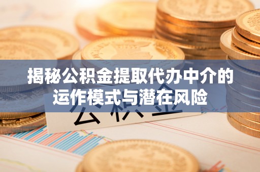 什邡揭秘公积金提取代办中介的运作模式与潜在风险