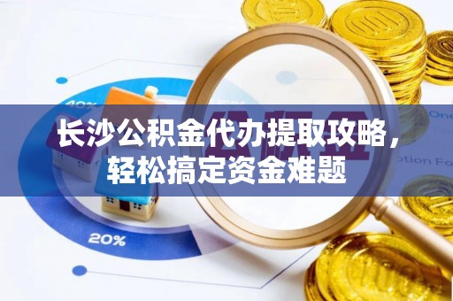 什邡长沙公积金代办提取攻略，轻松搞定资金难题