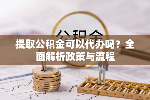 什邡提取公积金可以代办吗？全面解析政策与流程