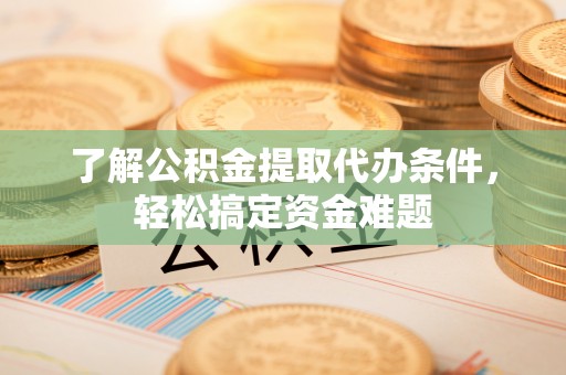 什邡了解公积金提取代办条件，轻松搞定资金难题