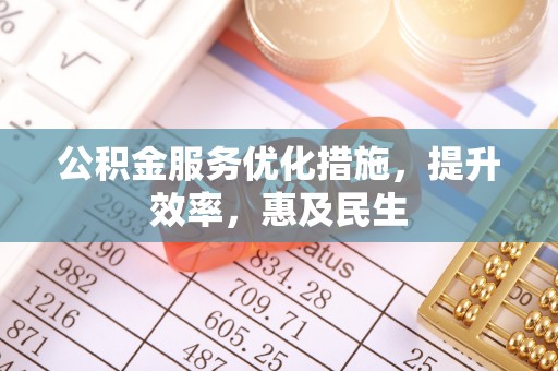 什邡公积金服务优化措施，提升效率，惠及民生