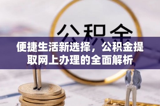 什邡便捷生活新选择，公积金提取网上办理的全面解析